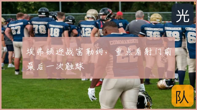 埃弗顿迎战富勒姆,重点看射门前最后一次触球